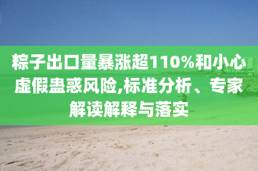 粽子出口量暴漲超110%和小心虛假蠱惑風險,標準分析、專家解讀解釋與落實