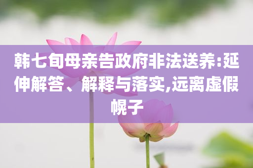 韓七旬母親告政府非法送養(yǎng):延伸解答、解釋與落實(shí),遠(yuǎn)離虛假幌子