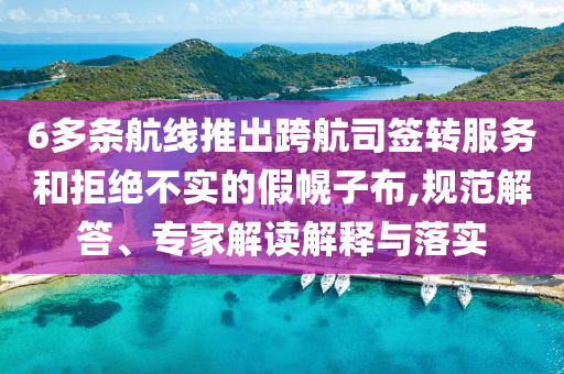 6多條航線推出跨航司簽轉(zhuǎn)服務(wù)和拒絕不實(shí)的假幌子布,規(guī)范解答、專家解讀解釋與落實(shí)