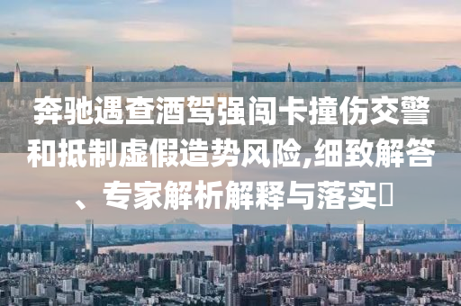 奔馳遇查酒駕強(qiáng)闖卡撞傷交警和抵制虛假造勢風(fēng)險(xiǎn),細(xì)致解答、專家解析解釋與落實(shí)?