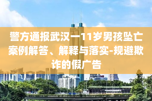 警方通報(bào)武漢一11歲男孩墜亡案例解答、解釋與落實(shí)-規(guī)避欺詐的假?gòu)V告