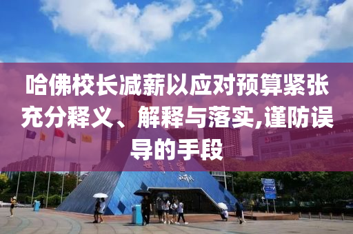 哈佛校長(zhǎng)減薪以應(yīng)對(duì)預(yù)算緊張充分釋義、解釋與落實(shí),謹(jǐn)防誤導(dǎo)的手段