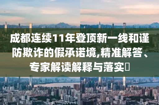 成都連續(xù)11年登頂新一線和謹(jǐn)防欺詐的假承諾境,精準(zhǔn)解答、專家解讀解釋與落實(shí)?