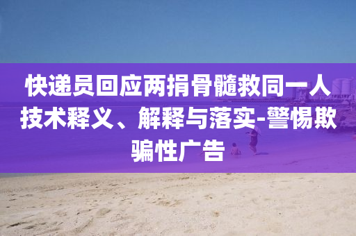 快遞員回應(yīng)兩捐骨髓救同一人技術(shù)釋義、解釋與落實(shí)-警惕欺騙性廣告