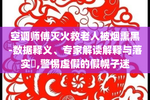 空調(diào)師傅滅火救老人被煙熏黑-數(shù)據(jù)釋義、專家解讀解釋與落實(shí)?,警惕虛假的假幌子迷