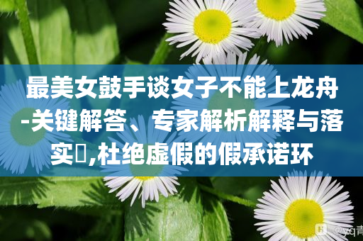 最美女鼓手談女子不能上龍舟-關(guān)鍵解答、專家解析解釋與落實(shí)?,杜絕虛假的假承諾環(huán)