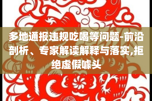 多地通報(bào)違規(guī)吃喝等問(wèn)題-前沿剖析、專家解讀解釋與落實(shí),拒絕虛假噱頭
