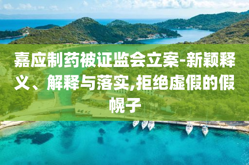 嘉應(yīng)制藥被證監(jiān)會立案-新穎釋義、解釋與落實,拒絕虛假的假幌子