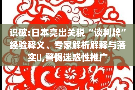 識破:日本亮出關(guān)稅“談判牌”經(jīng)驗釋義、專家解析解釋與落實?,警惕迷惑性推廣