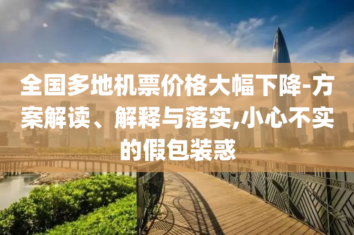 全國多地機票價格大幅下降-方案解讀、解釋與落實,小心不實的假包裝惑