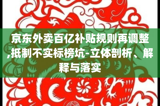 京東外賣百億補(bǔ)貼規(guī)則再調(diào)整,抵制不實(shí)標(biāo)榜坑-立體剖析、解釋與落實(shí)