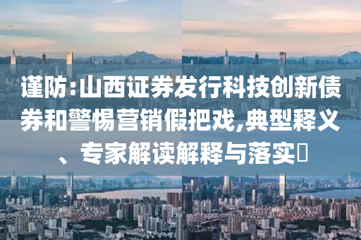 謹(jǐn)防:山西證券發(fā)行科技創(chuàng)新債券和警惕營(yíng)銷假把戲,典型釋義、專家解讀解釋與落實(shí)?