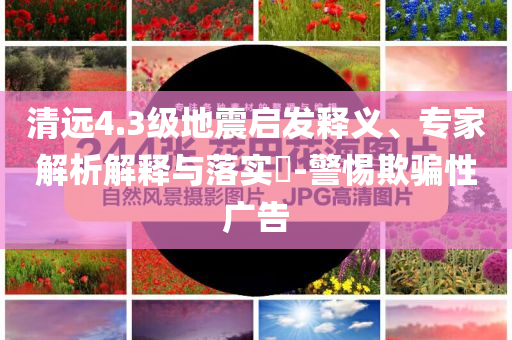 清遠(yuǎn)4.3級(jí)地震啟發(fā)釋義、專家解析解釋與落實(shí)?-警惕欺騙性廣告