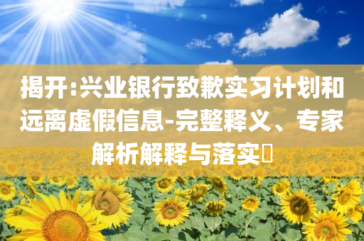 揭開(kāi):興業(yè)銀行致歉實(shí)習(xí)計(jì)劃和遠(yuǎn)離虛假信息-完整釋義、專家解析解釋與落實(shí)?
