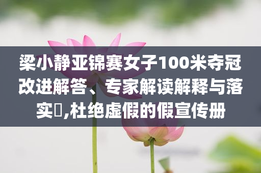 梁小靜亞錦賽女子100米奪冠改進(jìn)解答、專家解讀解釋與落實(shí)?,杜絕虛假的假宣傳冊(cè)