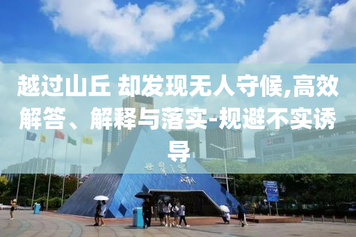 越過(guò)山丘 卻發(fā)現(xiàn)無(wú)人守候,高效解答、解釋與落實(shí)-規(guī)避不實(shí)誘導(dǎo)