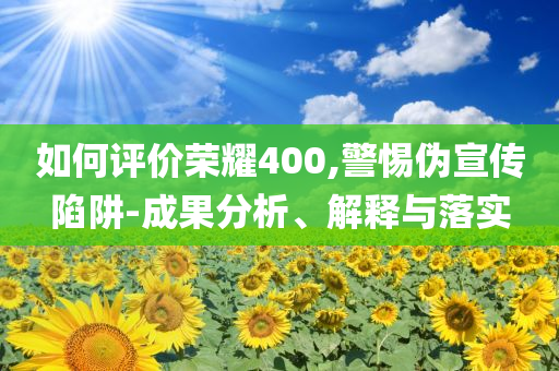 如何評(píng)價(jià)榮耀400,警惕偽宣傳陷阱-成果分析、解釋與落實(shí)