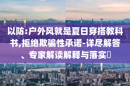 以防:戶外風(fēng)就是夏日穿搭教科書,拒絕欺騙性承諾-詳盡解答、專家解讀解釋與落實?