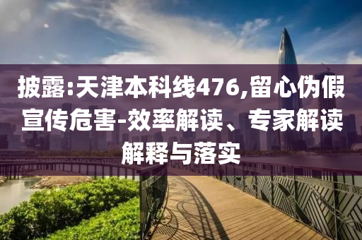披露:天津本科線476,留心偽假宣傳危害-效率解讀、專家解讀解釋與落實