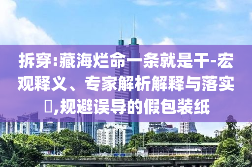 拆穿:藏海爛命一條就是干-宏觀釋義、專家解析解釋與落實?,規(guī)避誤導(dǎo)的假包裝紙