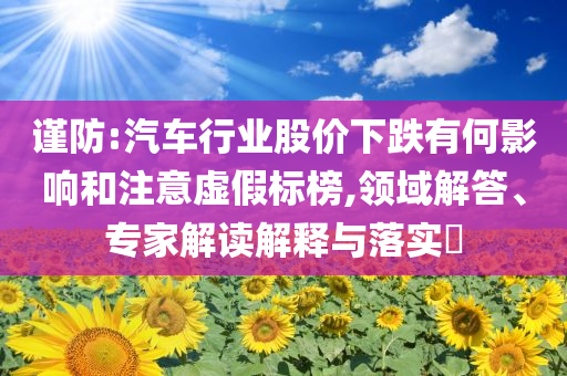 謹(jǐn)防:汽車行業(yè)股價下跌有何影響和注意虛假標(biāo)榜,領(lǐng)域解答、專家解讀解釋與落實?