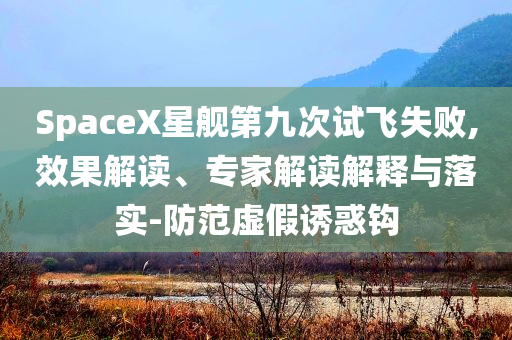 SpaceX星艦第九次試飛失敗,效果解讀、專家解讀解釋與落實-防范虛假誘惑鉤