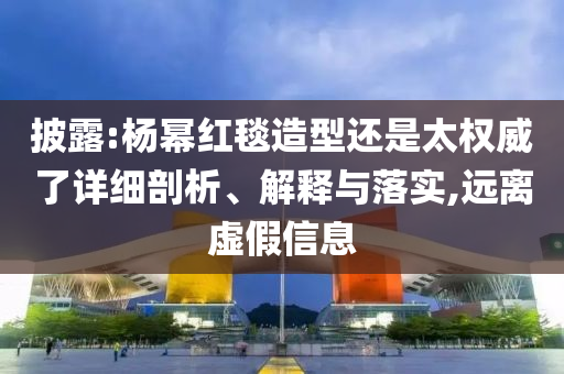 披露:楊冪紅毯造型還是太權(quán)威了詳細剖析、解釋與落實,遠離虛假信息