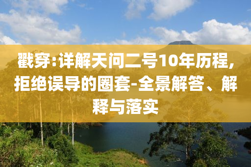 戳穿:詳解天問二號10年歷程,拒絕誤導(dǎo)的圈套-全景解答、解釋與落實