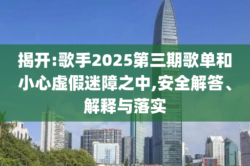 揭開:歌手2025第三期歌單和小心虛假迷障之中,安全解答、解釋與落實