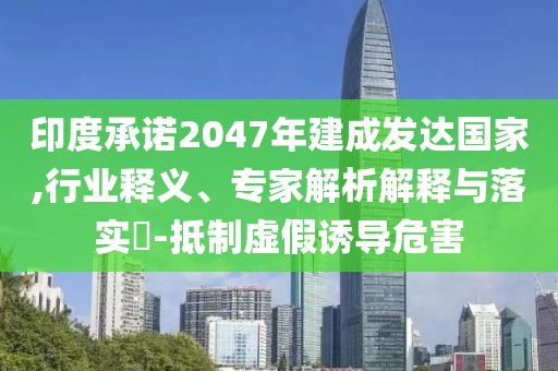 印度承諾2047年建成發(fā)達國家,行業(yè)釋義、專家解析解釋與落實?-抵制虛假誘導(dǎo)危害