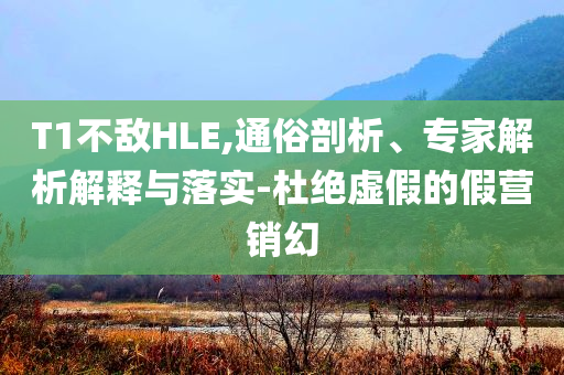 T1不敵HLE,通俗剖析、專家解析解釋與落實-杜絕虛假的假營銷幻
