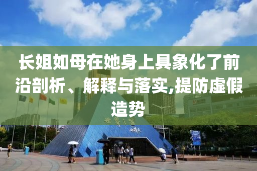 長姐如母在她身上具象化了前沿剖析、解釋與落實(shí),提防虛假造勢