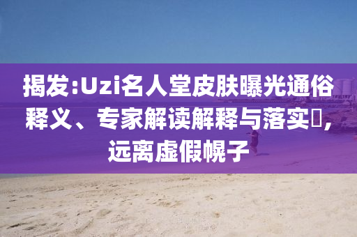 揭發(fā):Uzi名人堂皮膚曝光通俗釋義、專家解讀解釋與落實(shí)?,遠(yuǎn)離虛假幌子
