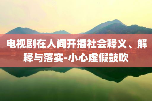 電視劇在人間開播社會(huì)釋義、解釋與落實(shí)-小心虛假鼓吹