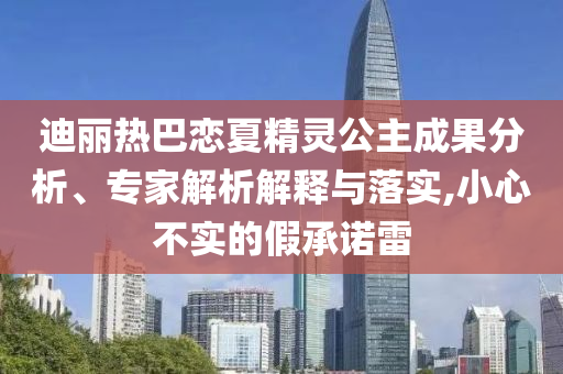 迪麗熱巴戀夏精靈公主成果分析、專家解析解釋與落實(shí),小心不實(shí)的假承諾雷
