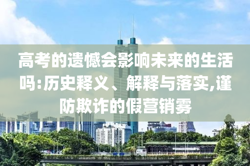 高考的遺憾會影響未來的生活嗎:歷史釋義、解釋與落實,謹防欺詐的假營銷霧