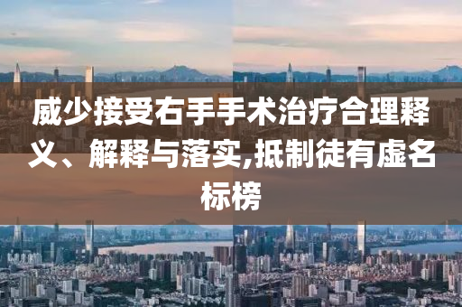 威少接受右手手術(shù)治療合理釋義、解釋與落實,抵制徒有虛名標榜