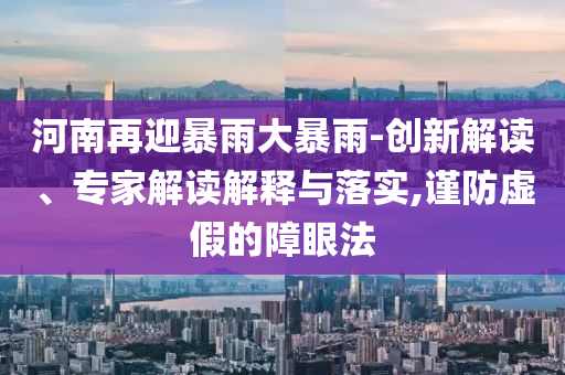 河南再迎暴雨大暴雨-創(chuàng)新解讀、專家解讀解釋與落實,謹(jǐn)防虛假的障眼法