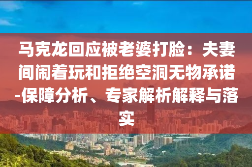 馬克龍回應(yīng)被老婆打臉：夫妻間鬧著玩和拒絕空洞無物承諾-保障分析、專家解析解釋與落實