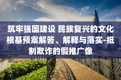 筑牢強國建設(shè) 民族復(fù)興的文化根基預(yù)案解答、解釋與落實-抵制欺詐的假推廣像
