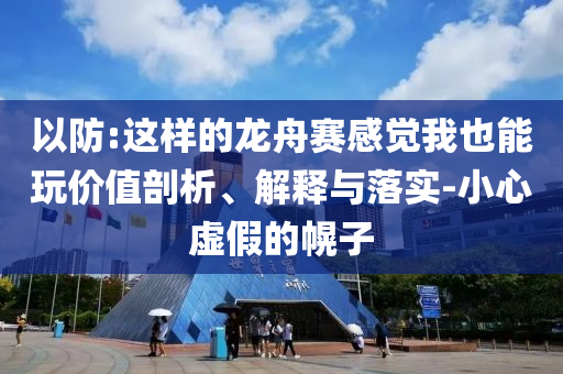 以防:這樣的龍舟賽感覺(jué)我也能玩價(jià)值剖析、解釋與落實(shí)-小心虛假的幌子