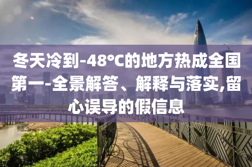 冬天冷到-48℃的地方熱成全國(guó)第一-全景解答、解釋與落實(shí),留心誤導(dǎo)的假信息