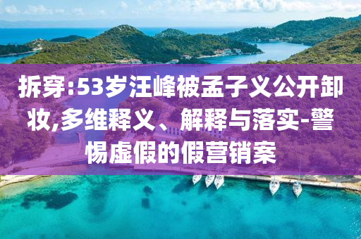 拆穿:53歲汪峰被孟子義公開(kāi)卸妝,多維釋義、解釋與落實(shí)-警惕虛假的假營(yíng)銷(xiāo)案