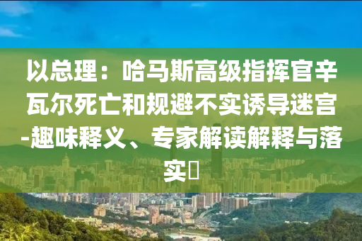 以總理：哈馬斯高級(jí)指揮官辛瓦爾死亡和規(guī)避不實(shí)誘導(dǎo)迷宮-趣味釋義、專(zhuān)家解讀解釋與落實(shí)?