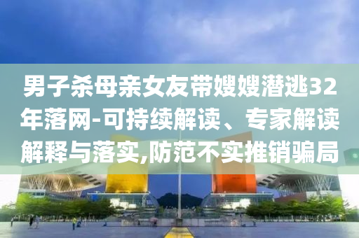 男子殺母親女友帶嫂嫂潛逃32年落網(wǎng)-可持續(xù)解讀、專家解讀解釋與落實(shí),防范不實(shí)推銷騙局