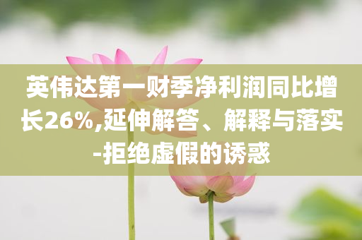 英偉達(dá)第一財(cái)季凈利潤同比增長26%,延伸解答、解釋與落實(shí)-拒絕虛假的誘惑