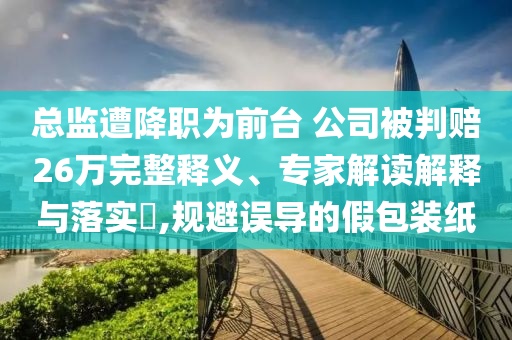 總監(jiān)遭降職為前臺 公司被判賠26萬完整釋義、專家解讀解釋與落實?,規(guī)避誤導(dǎo)的假包裝紙