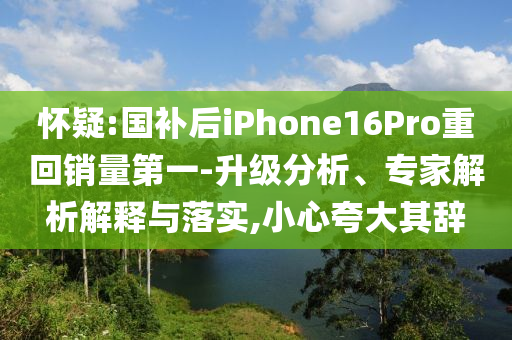 懷疑:國補后iPhone16Pro重回銷量第一-升級分析、專家解析解釋與落實,小心夸大其辭