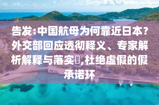 告發(fā):中國航母為何靠近日本？外交部回應(yīng)透徹釋義、專家解析解釋與落實?,杜絕虛假的假承諾環(huán)