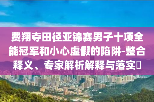 費翔奪田徑亞錦賽男子十項全能冠軍和小心虛假的陷阱-整合釋義、專家解析解釋與落實?